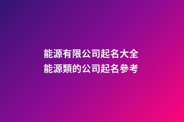 能源有限公司起名大全 能源類的公司起名參考-第1張-公司起名-玄機(jī)派
